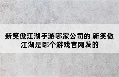 新笑傲江湖手游哪家公司的 新笑傲江湖是哪个游戏官网发的